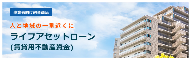 事業者向け融資商品、人と地域の一番近くにライフアセットローン(賃貸用不動産資金)