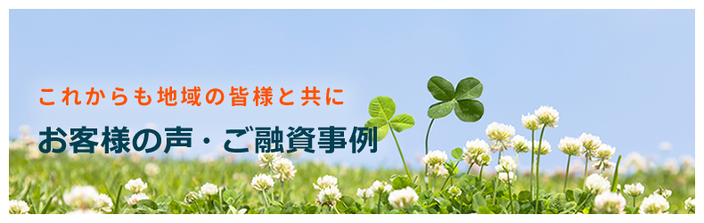 これからも地域の皆様と共に お客様の声・ご融資事例